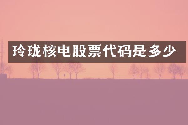 玲珑核电股票代码是多少