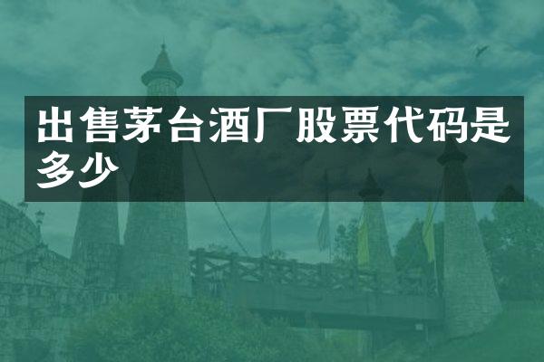 出售茅台酒厂股票代码是多少