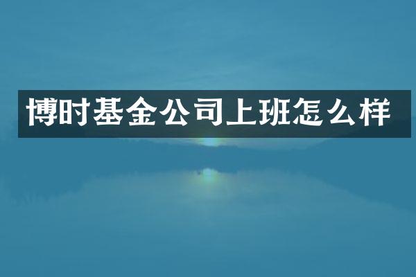 博时基金公司上班怎么样