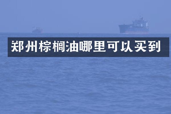 郑州棕榈油哪里可以买到