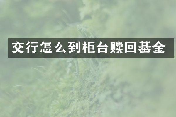 交行怎么到柜台赎回基金