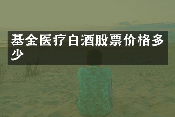 基金医疗白酒股票价格多少