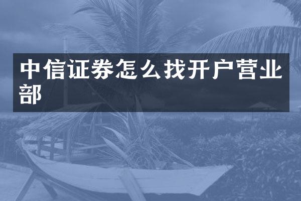 中信证券怎么找开户营业部