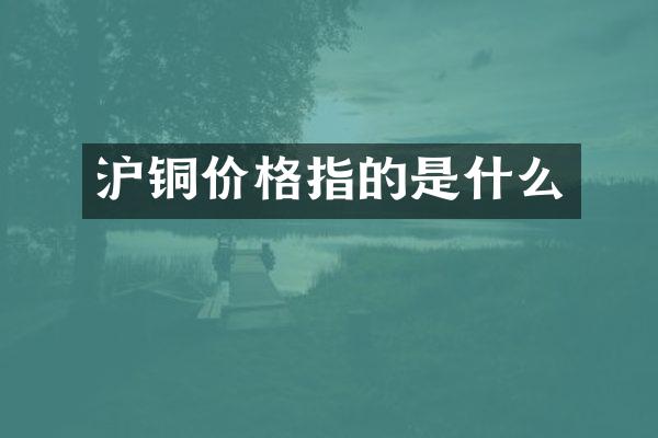 沪铜价格指的是什么