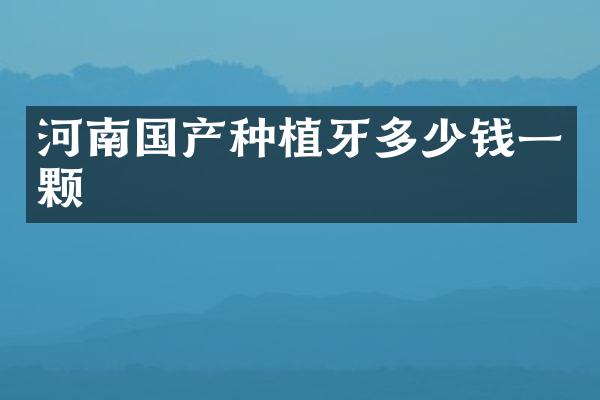 河南国产种植牙多少钱一颗
