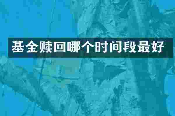 基金赎回哪个时间段最好