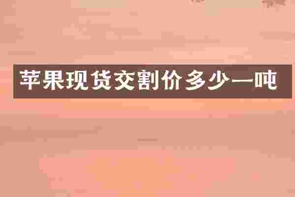 苹果现货交割价多少一吨