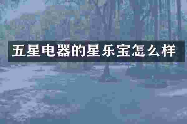 五星电器的星乐宝怎么样