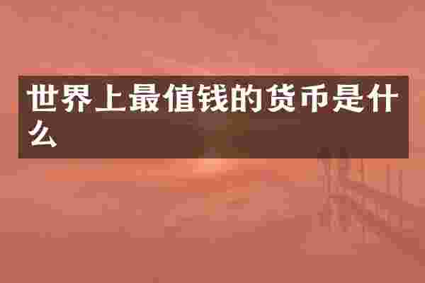 世界上最值钱的货币是什么
