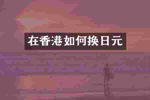 在香港如何换日元