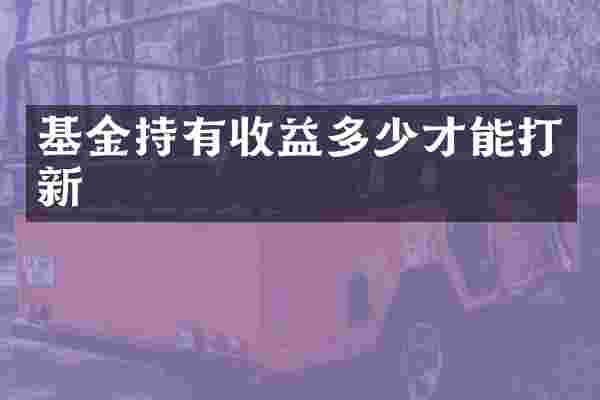 基金持有收益多少才能打新
