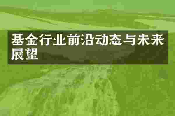 基金行业前沿动态与未来展望
