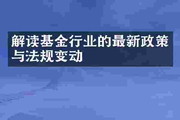 解读基金行业的最新政策与法规变动