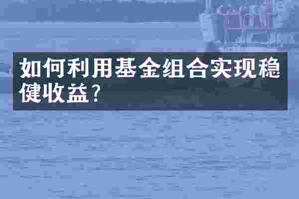 如何利用基金组合实现稳健收益？