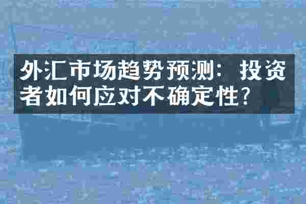 外汇市场趋势预测：投资者如何应对不确定性？