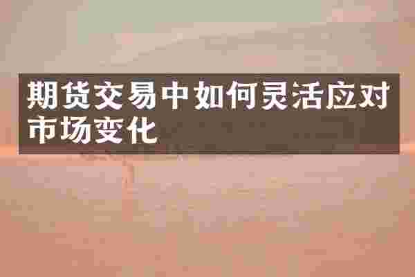 期货交易中如何灵活应对市场变化