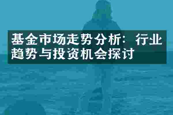 基金市场走势分析：行业趋势与投资机会探讨
