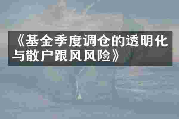 《基金季度调仓的透明化与散户跟风风险》