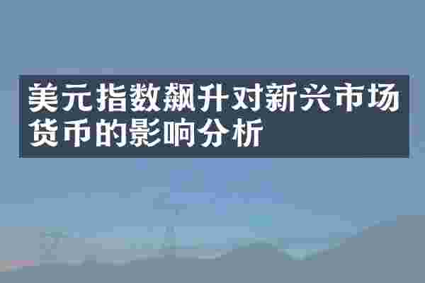 美元指数飙升对新兴市场货币的影响分析