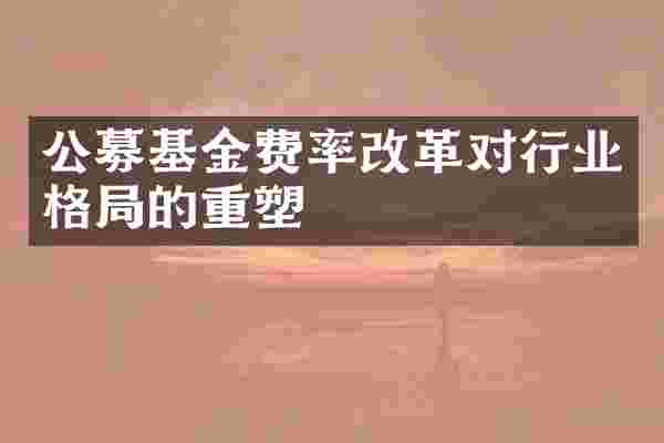 公募基金费率改革对行业格局的重塑