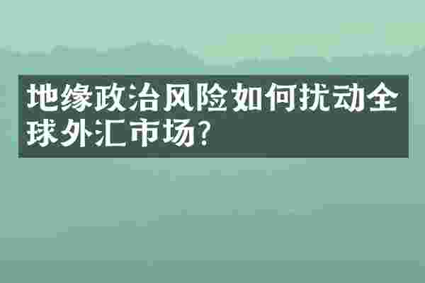 地缘政治风险如何扰动全球外汇市场？