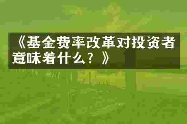 《基金费率改革对投资者意味着什么？》
