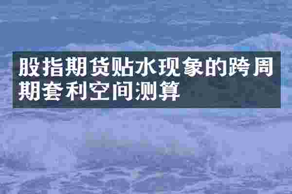 股指期货贴水现象的跨周期套利空间测算