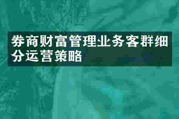 券商财富管理业务客群细分运营策略