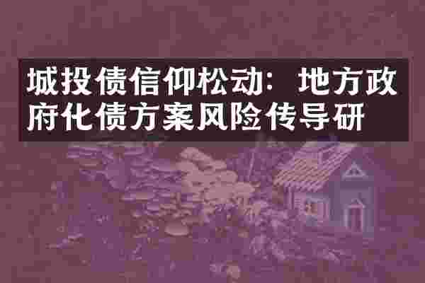 城投债信仰松动：地方政府化债方案风险传导研究