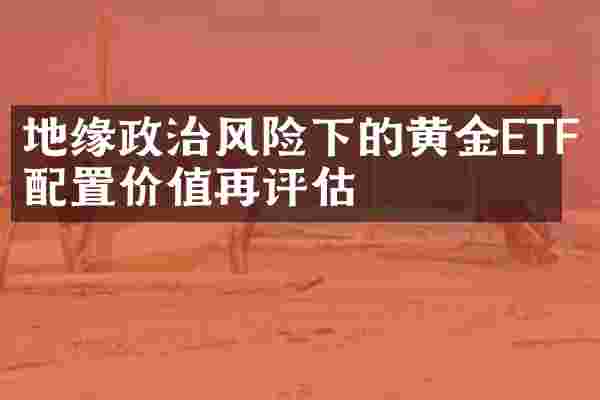 地缘政治风险下的黄金ETF配置价值再评估