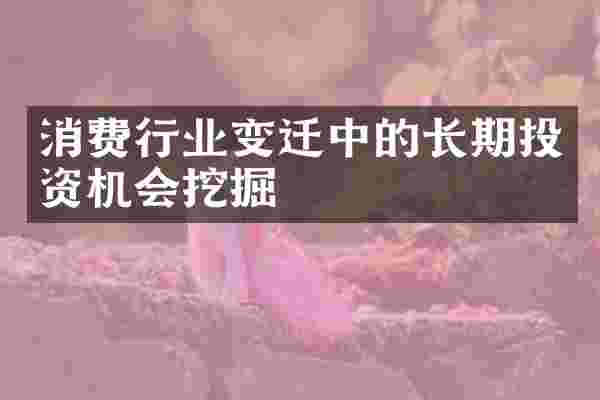 消费行业变迁中的长期投资机会挖掘