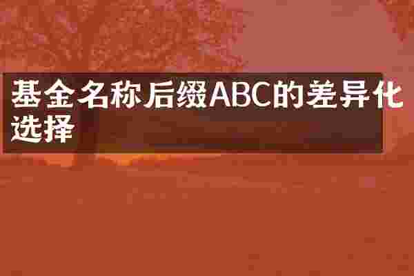基金名称后缀ABC的差异化选择
