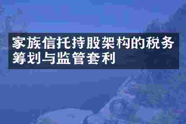 家族信托持股架构的税务筹划与监管套利