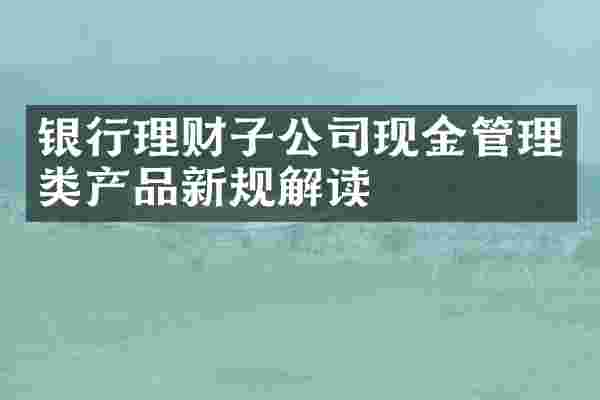 银行理财子公司现金管理类产品新规解读
