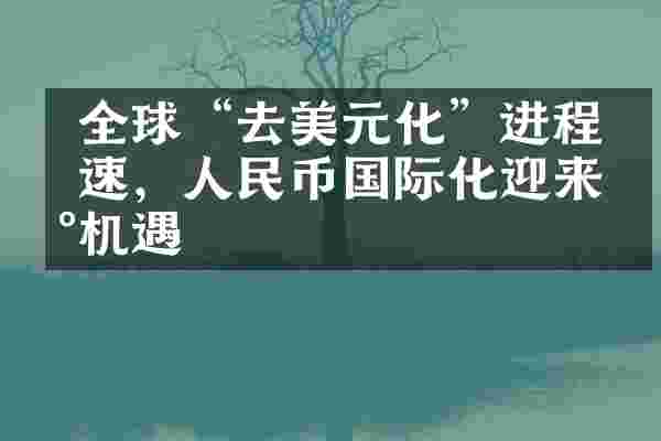  全球&ldquo;去美元化&rdquo;进程加速，人民币国际化迎来新机遇