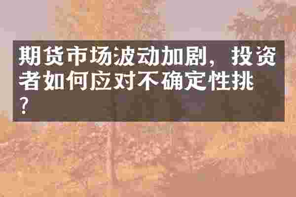 期货市场波动加剧，投资者如何应对不确定性挑战？