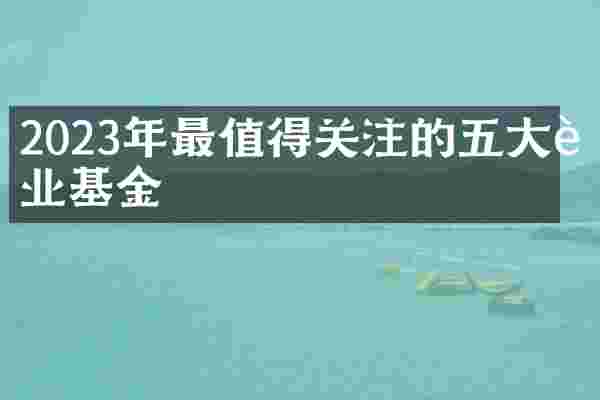 2023年最值得关注的五大行业基金