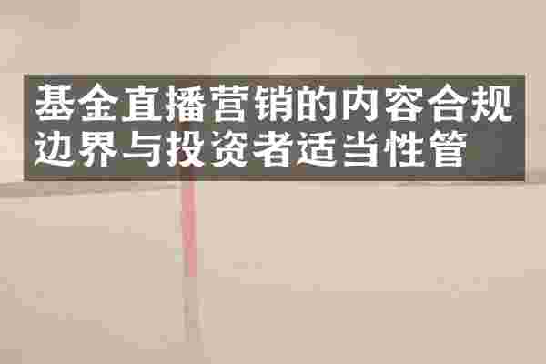 基金直播营销的内容合规边界与投资者适当性管理