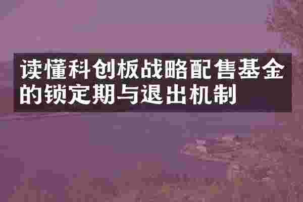 读懂科创板战略配售基金的锁定期与退出机制