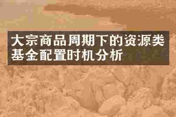 大宗商品周期下的资源类基金配置时机分析